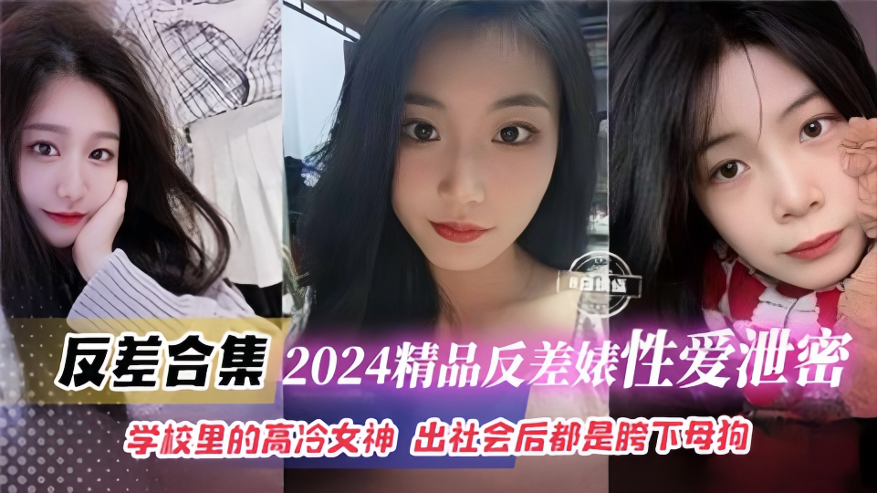 【反差合集】2024精品反差婊性爱泄密合集！学校里的高冷女神出社会后都是胯下母狗